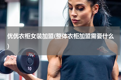 优优衣柜女装加盟(整体衣柜加盟需要什么)