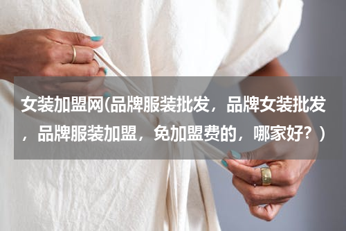 女装加盟网(品牌服装批发，品牌女装批发，品牌服装加盟，免加盟费的，哪家好？)