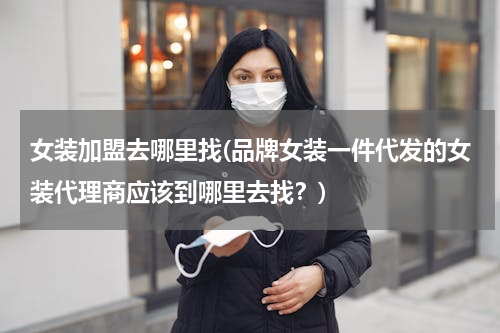 女装加盟去哪里找(品牌女装一件代发的女装代理商应该到哪里去找？)