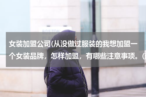 女装加盟公司(从没做过服装的我想加盟一个女装品牌，怎样加盟，有哪些注意事项。(就是商场里的那种)谢谢帮忙了！)