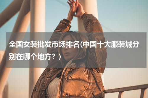 全国女装批发市场排名(中国十大服装城分别在哪个地方？)