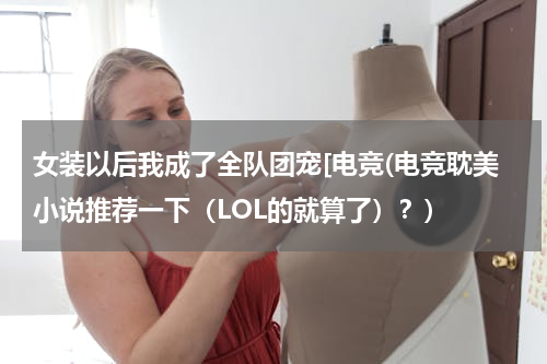 女装以后我成了全队团宠[电竞(电竞耽美小说推荐一下（LOL的就算了）？)