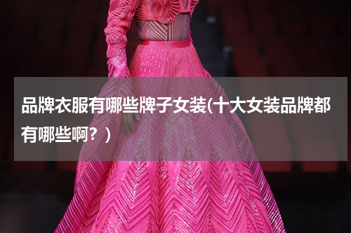 品牌衣服有哪些牌子女装(十大女装品牌都有哪些啊？)
