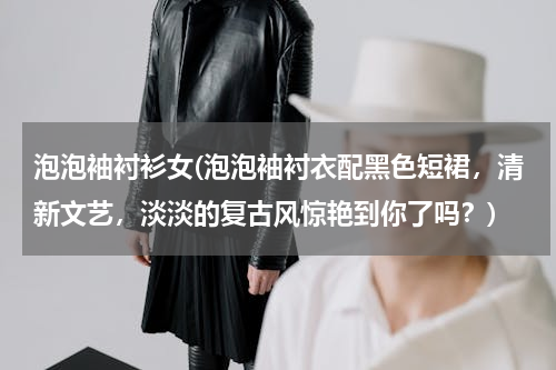 泡泡袖衬衫女(泡泡袖衬衣配黑色短裙，清新文艺，淡淡的复古风惊艳到你了吗？)