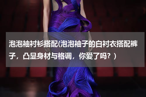 泡泡袖衬衫搭配(泡泡袖子的白衬衣搭配裤子，凸显身材与格调，你爱了吗？)