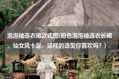 泡泡袖连衣裙款式图(粉色泡泡袖连衣长裙，仙女风十足，这样的造型你喜欢吗？)