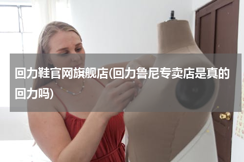 回力鞋官网旗舰店(回力鲁尼专卖店是真的回力吗)