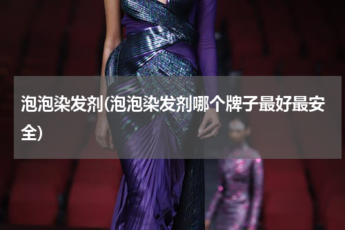 泡泡染发剂(泡泡染发剂哪个牌子最好最安全)