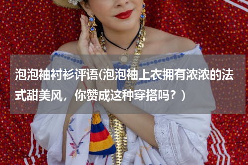 泡泡袖衬衫评语(泡泡袖上衣拥有浓浓的法式甜美风，你赞成这种穿搭吗？)