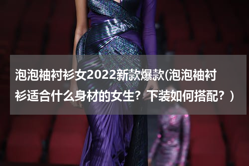 泡泡袖衬衫女2022新款爆款(泡泡袖衬衫适合什么身材的女生？下装如何搭配？)