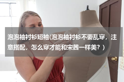 泡泡袖衬衫短袖(泡泡袖衬衫不要乱穿，注意搭配，怎么穿才能和宋茜一样美？)