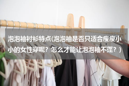 泡泡袖衬衫特点(泡泡袖是否只适合瘦瘦小小的女性穿呢？怎么才能让泡泡袖不蓬？)