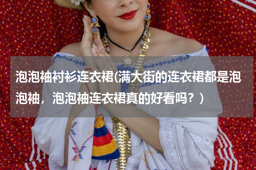 泡泡袖衬衫连衣裙(满大街的连衣裙都是泡泡袖，泡泡袖连衣裙真的好看吗？)