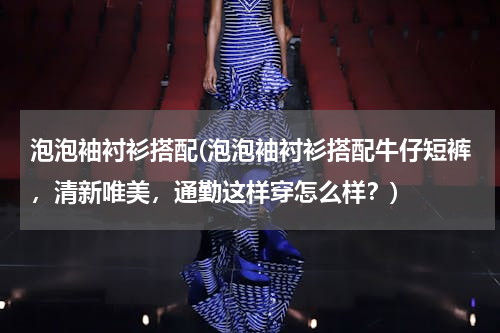 泡泡袖衬衫搭配(泡泡袖衬衫搭配牛仔短裤，清新唯美，通勤这样穿怎么样？)