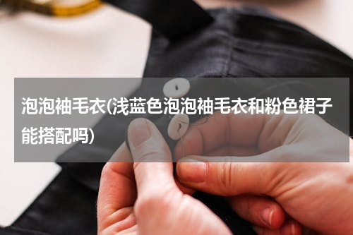 泡泡袖毛衣(浅蓝色泡泡袖毛衣和粉色裙子能搭配吗)