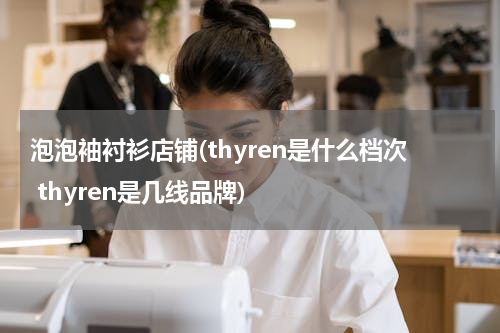 泡泡袖衬衫店铺(thyren是什么档次 thyren是几线品牌)