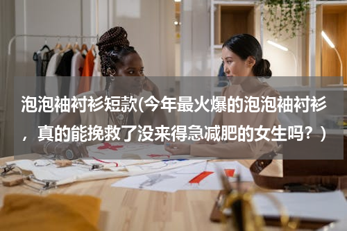 泡泡袖衬衫短款(今年最火爆的泡泡袖衬衫，真的能挽救了没来得急减肥的女生吗？)