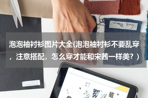 泡泡袖衬衫图片大全(泡泡袖衬衫不要乱穿，注意搭配，怎么穿才能和宋茜一样美？)