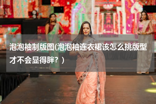 泡泡袖制版图(泡泡袖连衣裙该怎么挑版型才不会显得胖？)