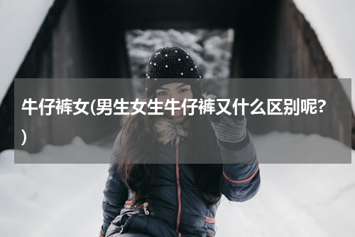牛仔裤女(男生女生牛仔裤又什么区别呢?)