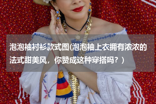 泡泡袖衬衫款式图(泡泡袖上衣拥有浓浓的法式甜美风，你赞成这种穿搭吗？)