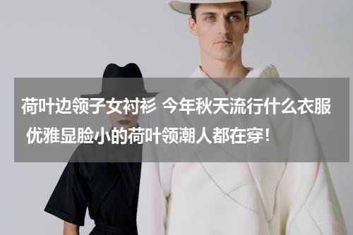 荷叶边领子女衬衫 今年秋天流行什么衣服 优雅显脸小的荷叶领潮人都在穿！