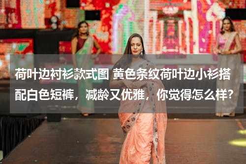 荷叶边衬衫款式图 黄色条纹荷叶边小衫搭配白色短裤，减龄又优雅，你觉得怎么样？