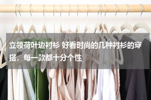 立领荷叶边衬衫 好看时尚的几种衬衫的穿搭，每一款都十分个性