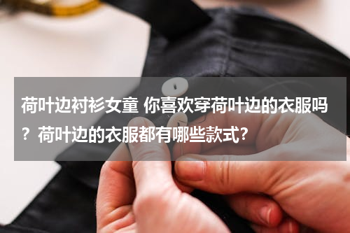 荷叶边衬衫女童 你喜欢穿荷叶边的衣服吗？荷叶边的衣服都有哪些款式？