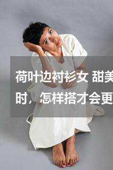 荷叶边衬衫女 甜美的荷叶边衬衣选择外搭时，怎样搭才会更时尚？
