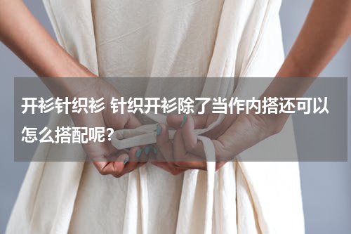 开衫针织衫 针织开衫除了当作内搭还可以怎么搭配呢？