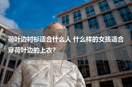 荷叶边衬衫适合什么人 什么样的女孩适合穿荷叶边的上衣？