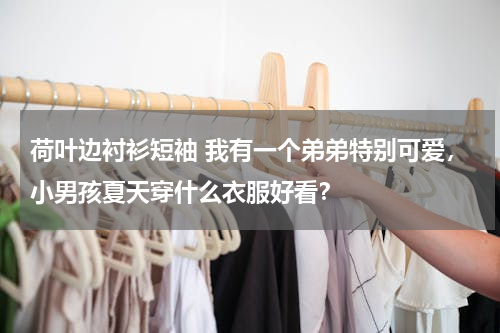 荷叶边衬衫短袖 我有一个弟弟特别可爱，小男孩夏天穿什么衣服好看？