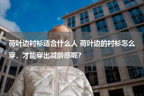 荷叶边衬衫适合什么人 荷叶边的衬衫怎么穿，才能穿出减龄感呢？