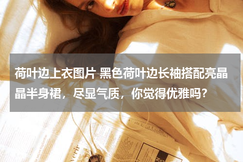 荷叶边上衣图片 黑色荷叶边长袖搭配亮晶晶半身裙，尽显气质，你觉得优雅吗？