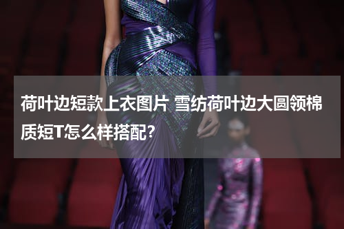 荷叶边短款上衣图片 雪纺荷叶边大圆领棉质短T怎么样搭配？