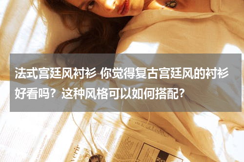 法式宫廷风衬衫 你觉得复古宫廷风的衬衫好看吗？这种风格可以如何搭配？