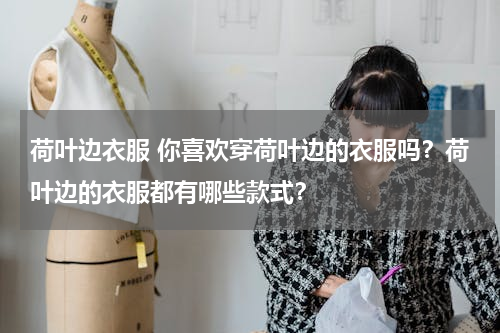 荷叶边衣服 你喜欢穿荷叶边的衣服吗？荷叶边的衣服都有哪些款式？