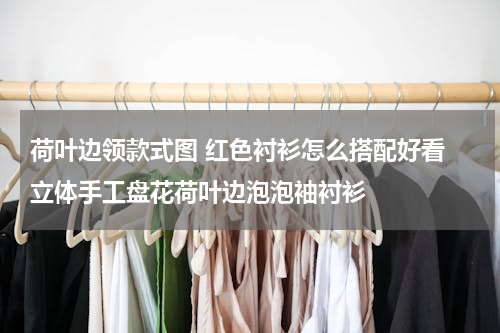 荷叶边领款式图 红色衬衫怎么搭配好看 立体手工盘花荷叶边泡泡袖衬衫