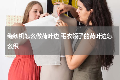 缝纫机怎么做荷叶边 毛衣领子的荷叶边怎么织