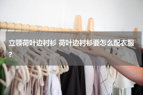 立领荷叶边衬衫 荷叶边衬衫要怎么配衣服?