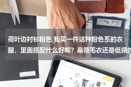 荷叶边衬衫粉色 我买一件这种粉色系的衣服，里面搭配什么好呢？高领毛衣还是低领的呢？搭配什么颜色的好呢？