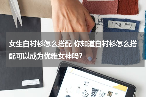 女生白衬衫怎么搭配 你知道白衬衫怎么搭配可以成为优雅女神吗？