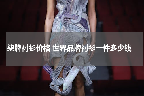 柒牌衬衫价格 世界品牌衬衫一件多少钱