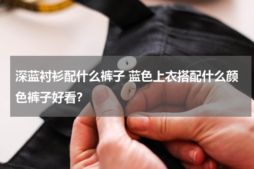 深蓝衬衫配什么裤子 蓝色上衣搭配什么颜色裤子好看？