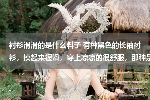 衬衫滑滑的是什么料子 有种黑色的长袖衬衫，摸起来很滑，穿上凉凉的很舒服，那种是什么材质，想买不知道什么材质，看起来纺的密