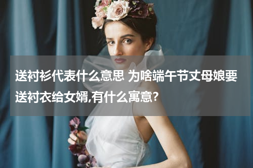 送衬衫代表什么意思 为啥端午节丈母娘要送衬衣给女婿,有什么寓意？