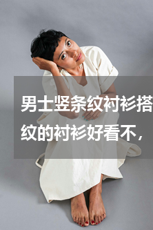 男士竖条纹衬衫搭配 个人矮的男人穿竖条纹的衬衫好看不，应该怎么搭配服装，而且也想穿得成熟点