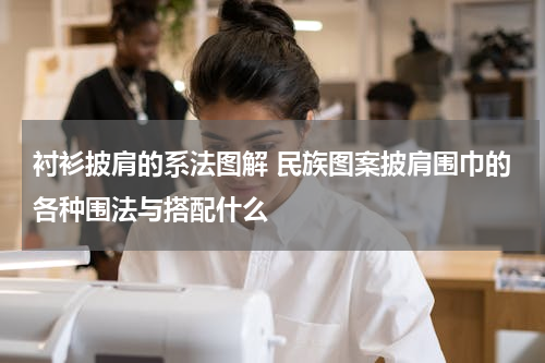 衬衫披肩的系法图解 民族图案披肩围巾的各种围法与搭配什么