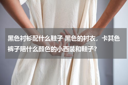 黑色衬衫配什么鞋子 黑色的衬衣，卡其色裤子陪什么颜色的小西装和鞋子？